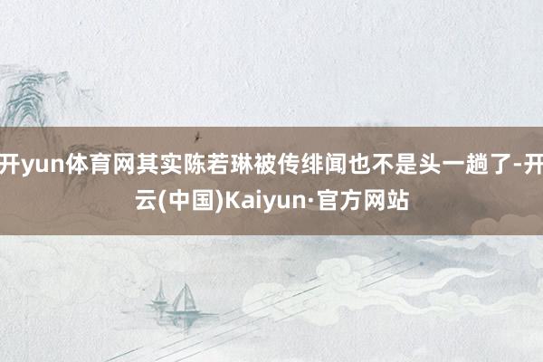 开yun体育网其实陈若琳被传绯闻也不是头一趟了-开云(中国)Kaiyun·官方网站