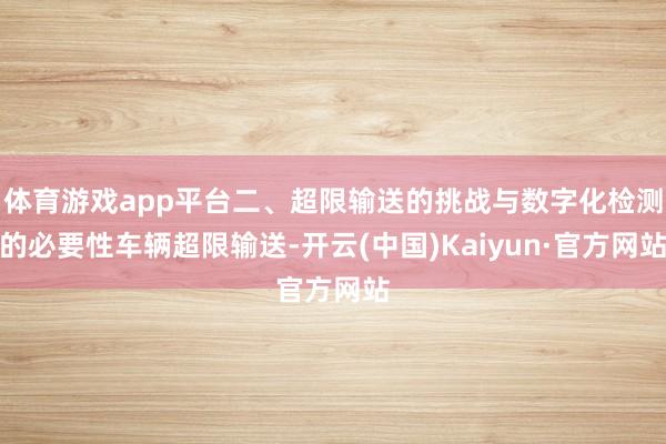 体育游戏app平台二、超限输送的挑战与数字化检测的必要性车辆超限输送-开云(中国)Kaiyun·官方网站