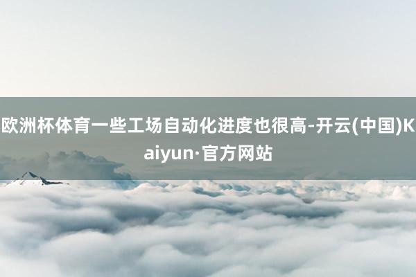 欧洲杯体育一些工场自动化进度也很高-开云(中国)Kaiyun·官方网站