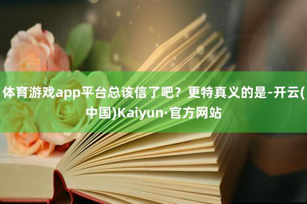 体育游戏app平台总该信了吧?更特真义的是-开云(中国)Kaiyun·官方网站