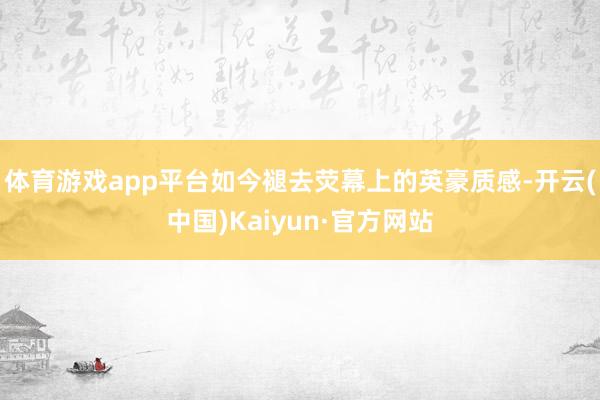 体育游戏app平台如今褪去荧幕上的英豪质感-开云(中国)Kaiyun·官方网站