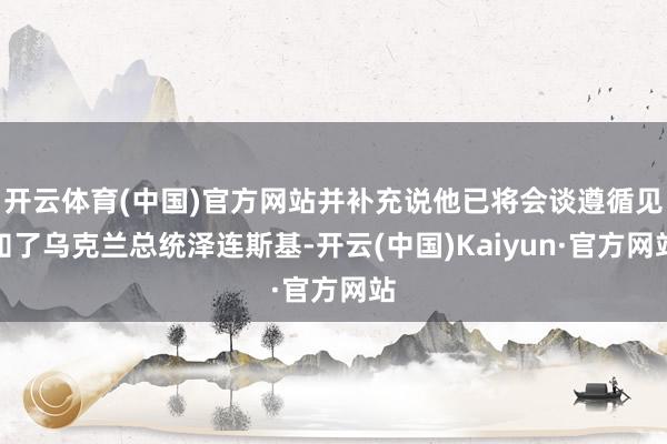 开云体育(中国)官方网站并补充说他已将会谈遵循见知了乌克兰总统泽连斯基-开云(中国)Kaiyun·官方网站