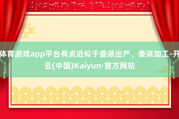 体育游戏app平台有点近似于委派出产、委派加工-开云(中国)Kaiyun·官方网站