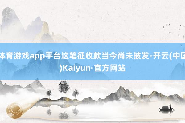 体育游戏app平台这笔征收款当今尚未披发-开云(中国)Kaiyun·官方网站
