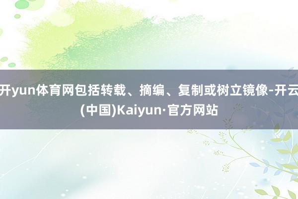 开yun体育网包括转载、摘编、复制或树立镜像-开云(中国)Kaiyun·官方网站