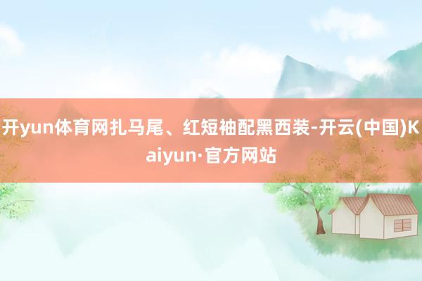 开yun体育网扎马尾、红短袖配黑西装-开云(中国)Kaiyun·官方网站