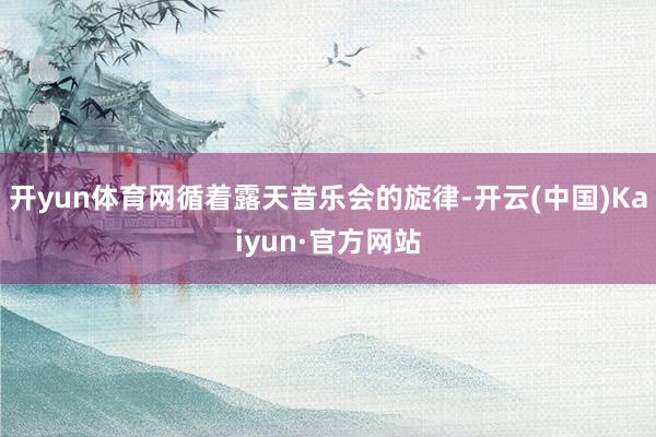 开yun体育网循着露天音乐会的旋律-开云(中国)Kaiyun·官方网站