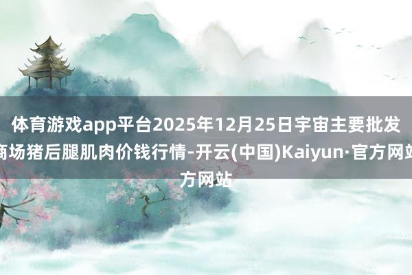 体育游戏app平台2025年12月25日宇宙主要批发商场猪后腿肌肉价钱行情-开云(中国)Kaiyun·官方网站