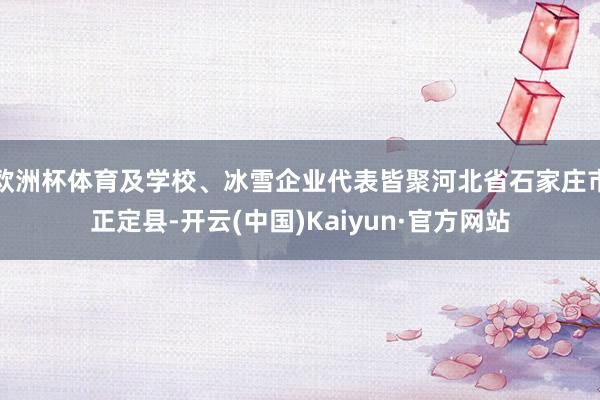 欧洲杯体育及学校、冰雪企业代表皆聚河北省石家庄市正定县-开云(中国)Kaiyun·官方网站