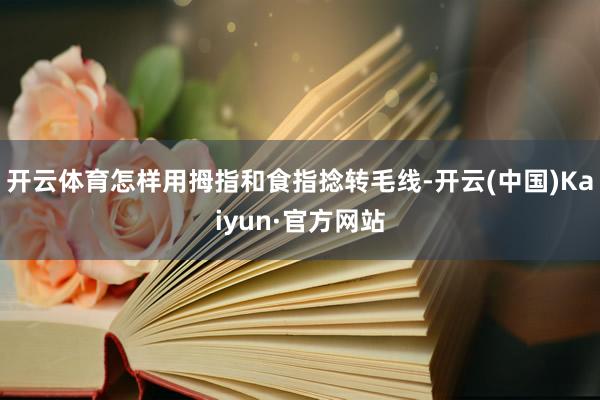 开云体育怎样用拇指和食指捻转毛线-开云(中国)Kaiyun·官方网站