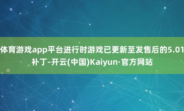 体育游戏app平台进行时游戏已更新至发售后的5.01补丁-开云(中国)Kaiyun·官方网站