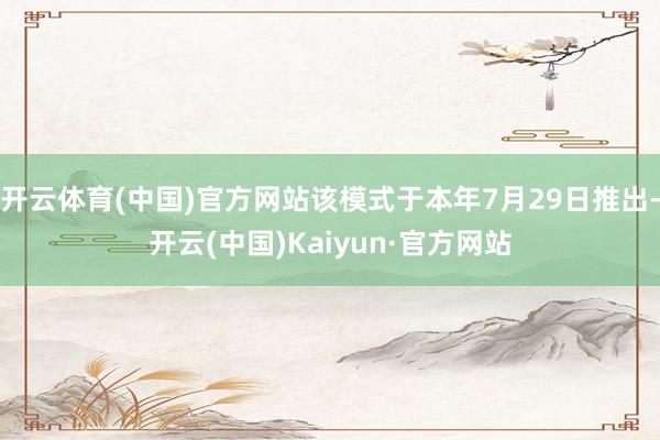 开云体育(中国)官方网站该模式于本年7月29日推出-开云(中国)Kaiyun·官方网站