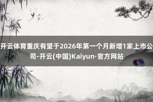 开云体育重庆有望于2026年第一个月新增1家上市公司-开云(中国)Kaiyun·官方网站