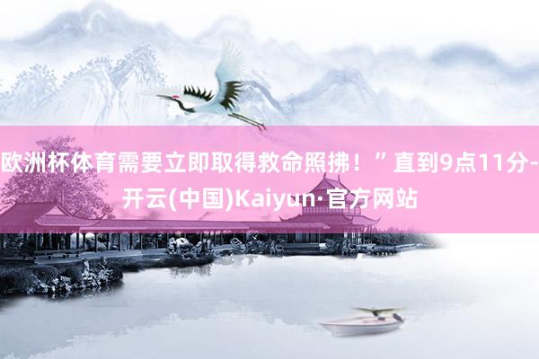 欧洲杯体育需要立即取得救命照拂！”直到9点11分-开云(中国)Kaiyun·官方网站