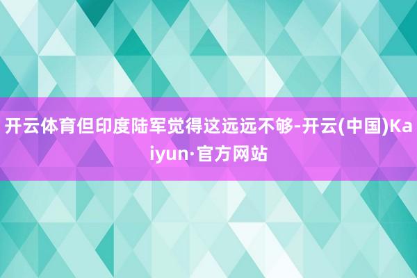 开云体育但印度陆军觉得这远远不够-开云(中国)Kaiyun·官方网站