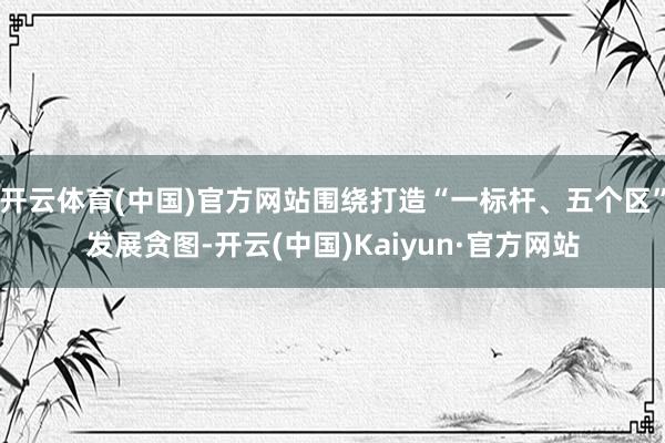 开云体育(中国)官方网站围绕打造“一标杆、五个区”发展贪图-开云(中国)Kaiyun·官方网站
