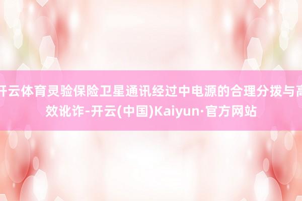 开云体育灵验保险卫星通讯经过中电源的合理分拨与高效讹诈-开云(中国)Kaiyun·官方网站