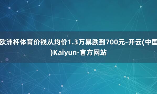 欧洲杯体育价钱从均价1.3万暴跌到700元-开云(中国)Kaiyun·官方网站