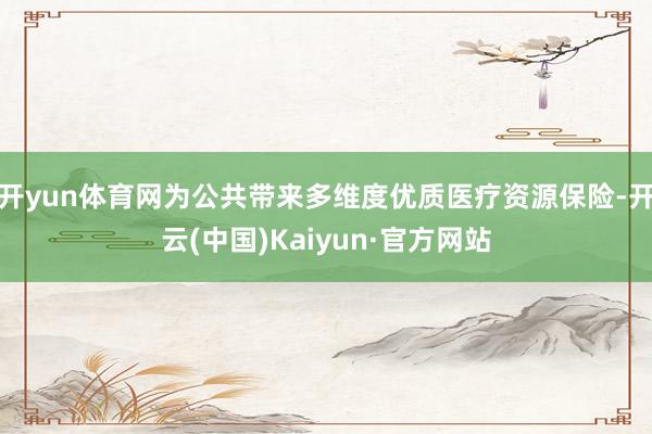 开yun体育网为公共带来多维度优质医疗资源保险-开云(中国)Kaiyun·官方网站