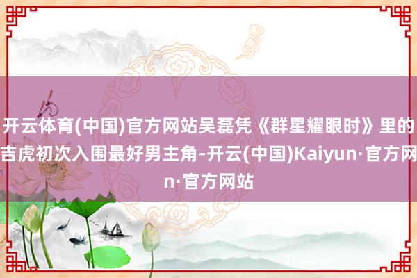 开云体育(中国)官方网站吴磊凭《群星耀眼时》里的赵吉虎初次入围最好男主角-开云(中国)Kaiyun·官方网站