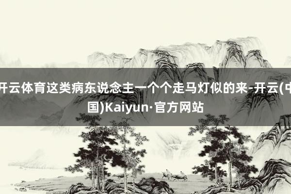 开云体育这类病东说念主一个个走马灯似的来-开云(中国)Kaiyun·官方网站