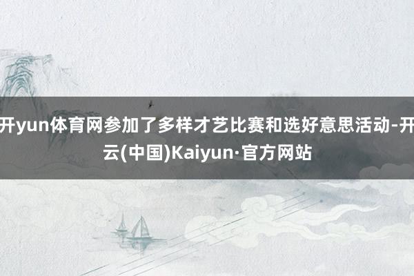 开yun体育网参加了多样才艺比赛和选好意思活动-开云(中国)Kaiyun·官方网站