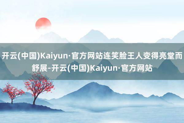 开云(中国)Kaiyun·官方网站连笑脸王人变得亮堂而舒展-开云(中国)Kaiyun·官方网站
