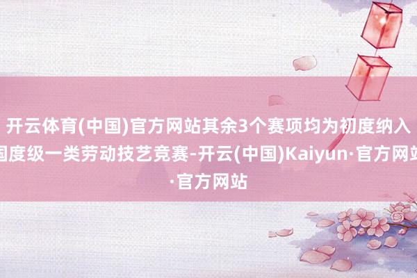 开云体育(中国)官方网站其余3个赛项均为初度纳入国度级一类劳动技艺竞赛-开云(中国)Kaiyun·官方网站