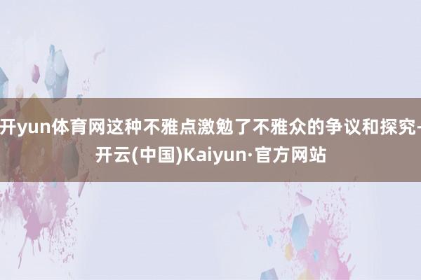 开yun体育网这种不雅点激勉了不雅众的争议和探究-开云(中国)Kaiyun·官方网站