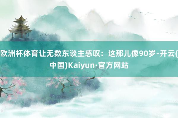 欧洲杯体育让无数东谈主感叹：这那儿像90岁-开云(中国)Kaiyun·官方网站