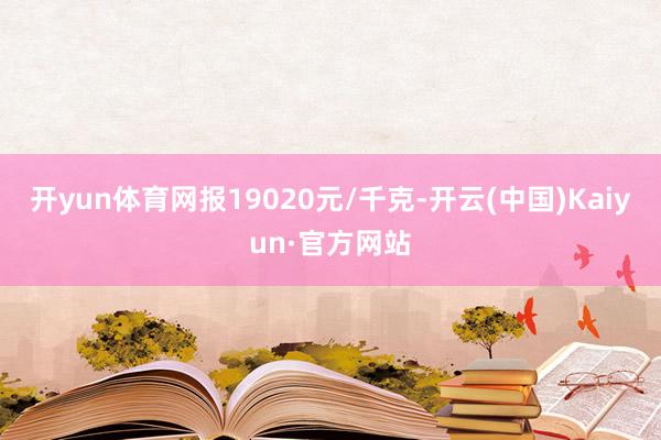 开yun体育网报19020元/千克-开云(中国)Kaiyun·官方网站
