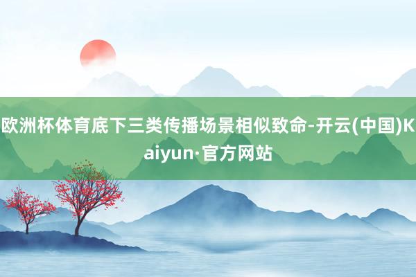 欧洲杯体育底下三类传播场景相似致命-开云(中国)Kaiyun·官方网站
