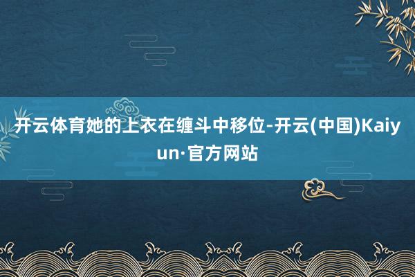 开云体育她的上衣在缠斗中移位-开云(中国)Kaiyun·官方网站