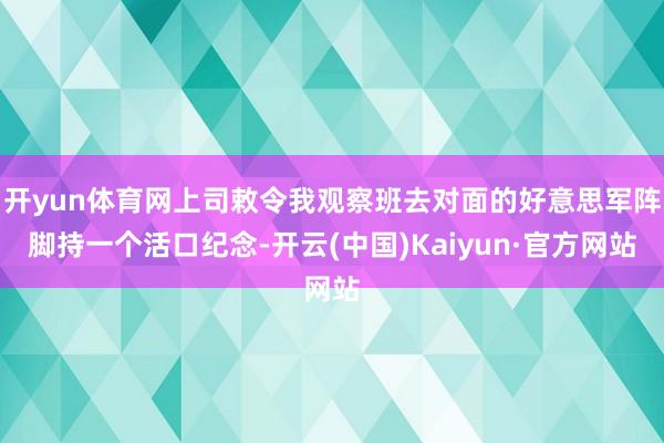 开yun体育网上司敕令我观察班去对面的好意思军阵脚持一个活口纪念-开云(中国)Kaiyun·官方网站