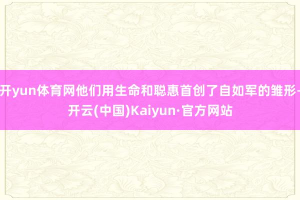 开yun体育网他们用生命和聪惠首创了自如军的雏形-开云(中国)Kaiyun·官方网站
