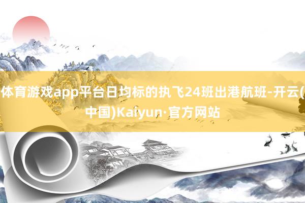 体育游戏app平台日均标的执飞24班出港航班-开云(中国)Kaiyun·官方网站
