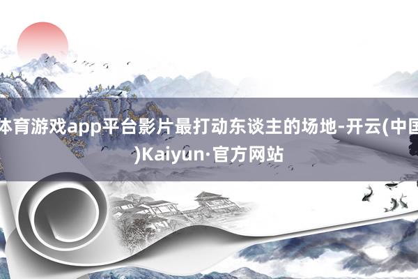 体育游戏app平台影片最打动东谈主的场地-开云(中国)Kaiyun·官方网站