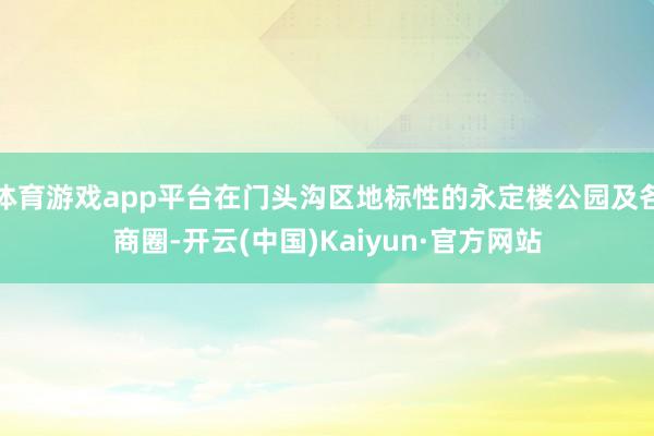 体育游戏app平台在门头沟区地标性的永定楼公园及各商圈-开云(中国)Kaiyun·官方网站