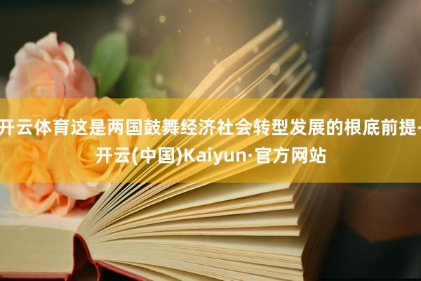 开云体育这是两国鼓舞经济社会转型发展的根底前提-开云(中国)Kaiyun·官方网站