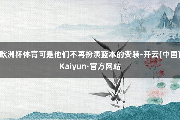 欧洲杯体育可是他们不再扮演蓝本的变装-开云(中国)Kaiyun·官方网站