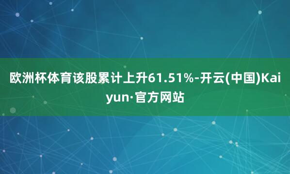 欧洲杯体育该股累计上升61.51%-开云(中国)Kaiyun·官方网站