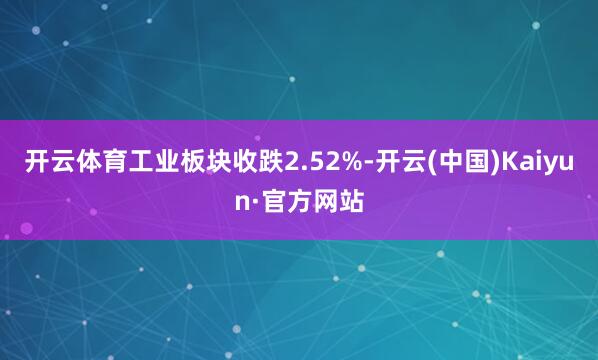 开云体育工业板块收跌2.52%-开云(中国)Kaiyun·官方网站